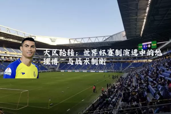 大区轮转：世界杯赛制演进中的地理博弈与战术制衡