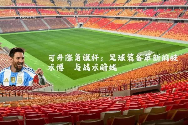 可升降角旗杆：足球装备革新的技术博弈与战术暗线