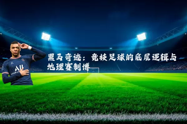 黑马奇迹：竞技足球的底层逻辑与地理赛制博弈