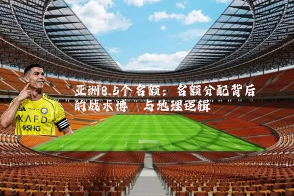 亚洲8.5个名额:名额分配背后的战术博弈与地理逻辑