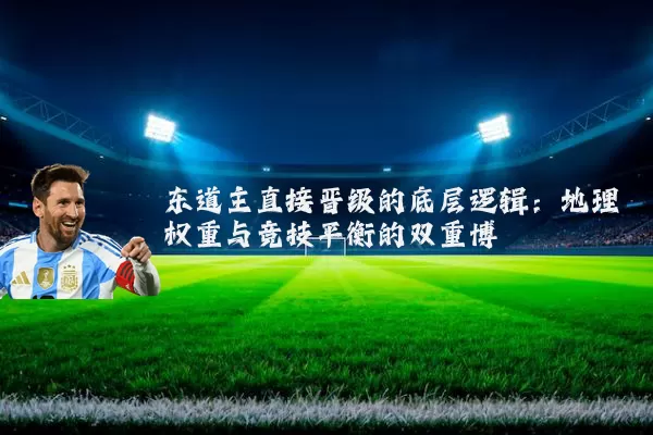 东道主直接晋级的底层逻辑:地理权重与竞技平衡的双重博弈