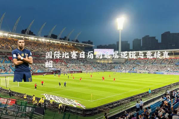 国际比赛日历的底层逻辑与竞技真相