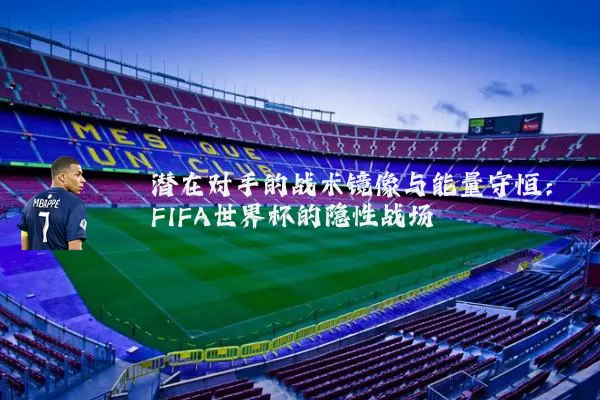 潜在对手的战术镜像与能量守恒:FIFA世界杯的隐性战场