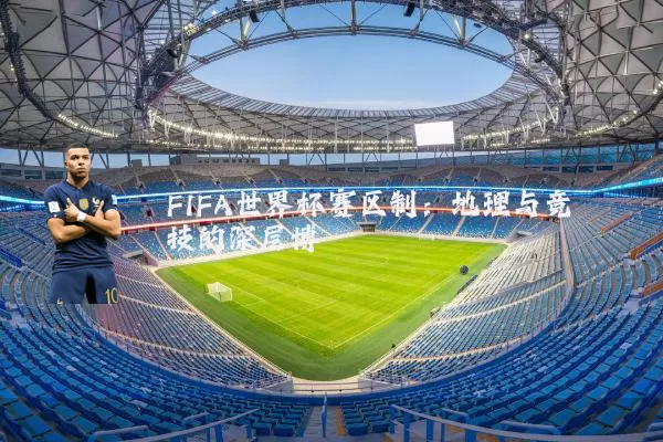 FIFA世界杯赛区制：地理与竞技的深层博弈