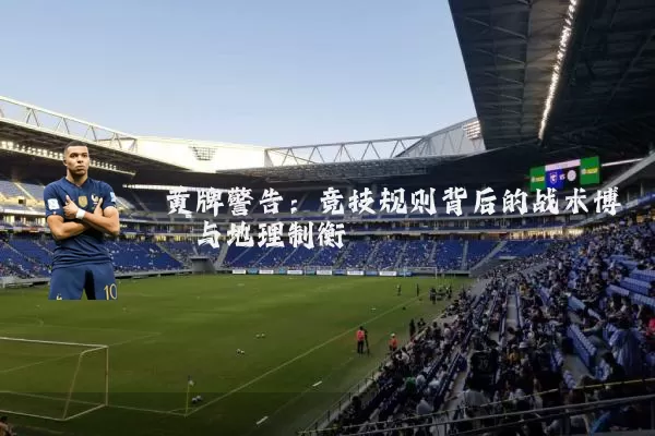 黄牌警告:竞技规则背后的战术博弈与地理制衡