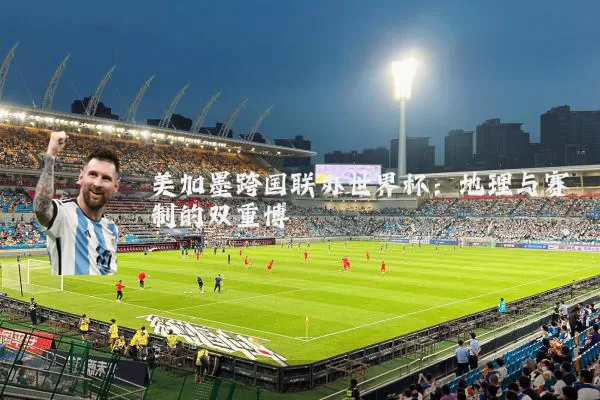 美加墨跨国联办世界杯:地理与赛制的双重博弈