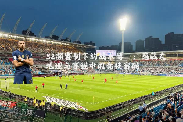 32强赛制下的战术博弈:隐藏在地理与赛程中的竞技密码