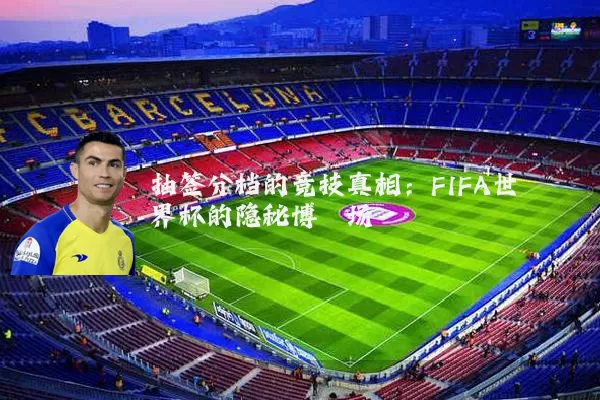 抽签分档的竞技真相:FIFA世界杯的隐秘博弈场