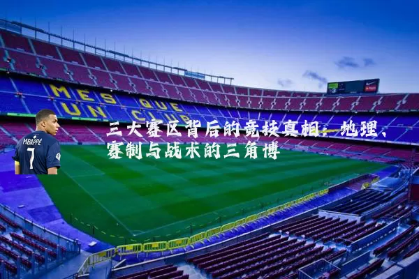 三大赛区背后的竞技真相:地理、赛制与战术的三角博弈