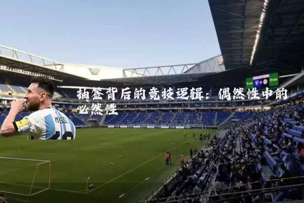 抽签背后的竞技逻辑:偶然性中的必然性