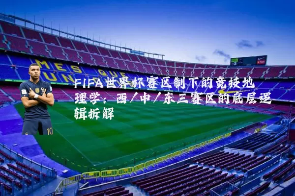 FIFA世界杯赛区制下的竞技地理学:西/中/东三赛区的底层逻辑拆解