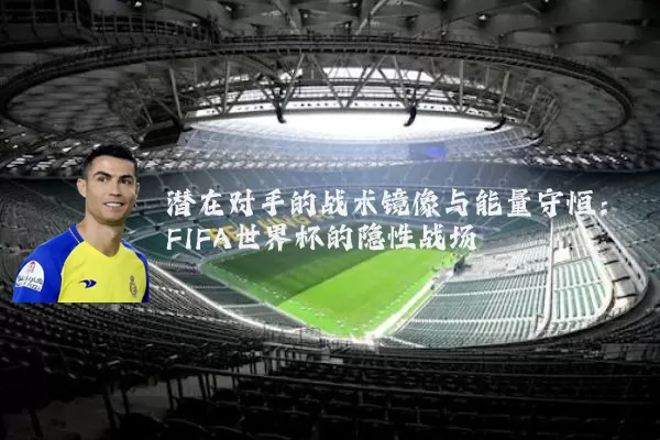 潜在对手的战术镜像与能量守恒：FIFA世界杯的隐性战场