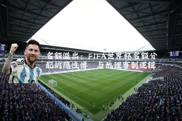 名额溢出:FIFA世界杯名额分配的隐性博弈与地理赛制逻辑