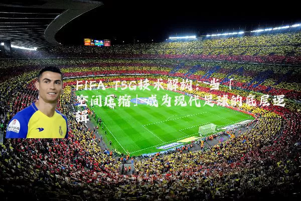 FIFA TSG技术解构:当「空间压缩」成为现代足球的底层逻辑
