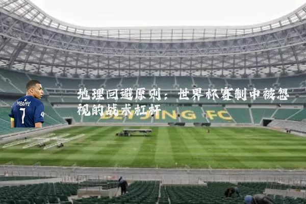 地理回避原则:世界杯赛制中被忽视的战术杠杆
