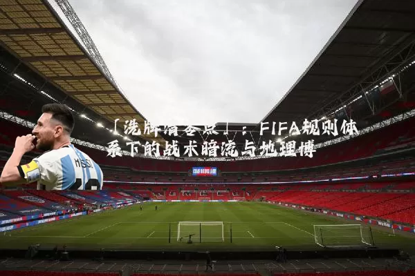 「洗牌清零点」:FIFA规则体系下的战术暗流与地理博弈